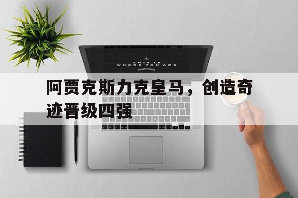 关于阿贾克斯力克皇马，创造奇迹晋级四强的信息