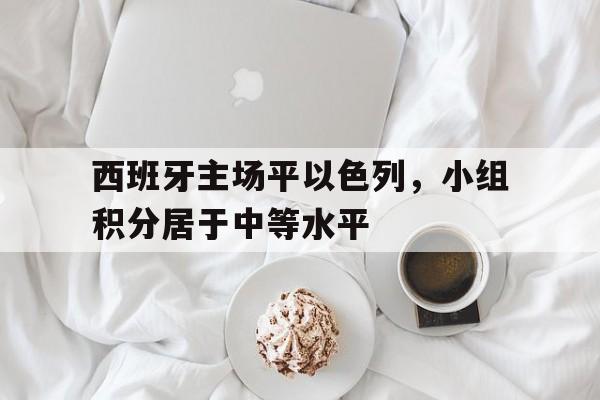 包含西班牙主场平以色列，小组积分居于中等水平的词条