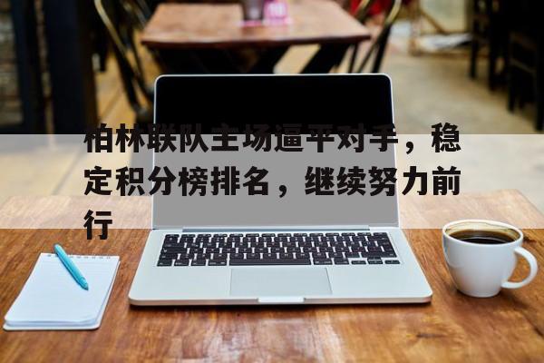 柏林联队主场逼平对手，稳定积分榜排名，继续努力前行的简单介绍