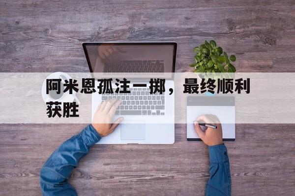 关于阿米恩孤注一掷，最终顺利获胜的信息