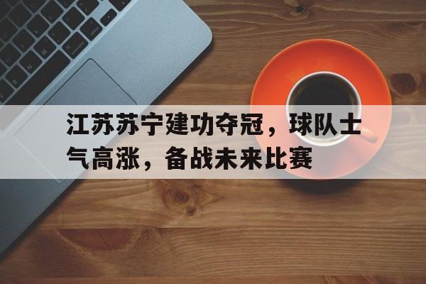 包含江苏苏宁建功夺冠，球队士气高涨，备战未来比赛的词条