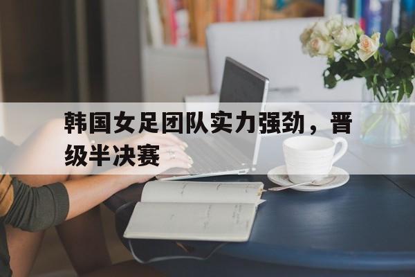 韩国女足团队实力强劲，晋级半决赛