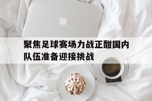 聚焦足球赛场力战正酣国内队伍准备迎接挑战的简单介绍