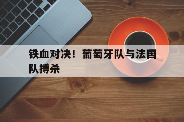 铁血对决！葡萄牙队与法国队搏杀