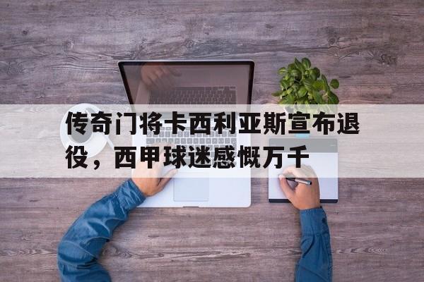 包含传奇门将卡西利亚斯宣布退役，西甲球迷感慨万千的词条