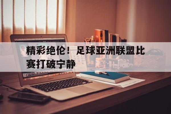 精彩绝伦！足球亚洲联盟比赛打破宁静的简单介绍