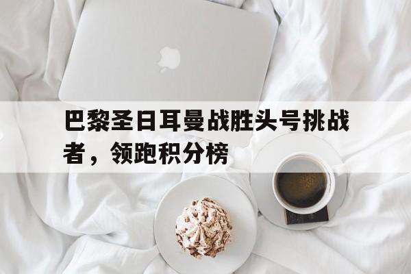 巴黎圣日耳曼战胜头号挑战者，领跑积分榜的简单介绍