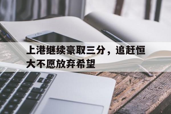 上港继续豪取三分，追赶恒大不愿放弃希望
