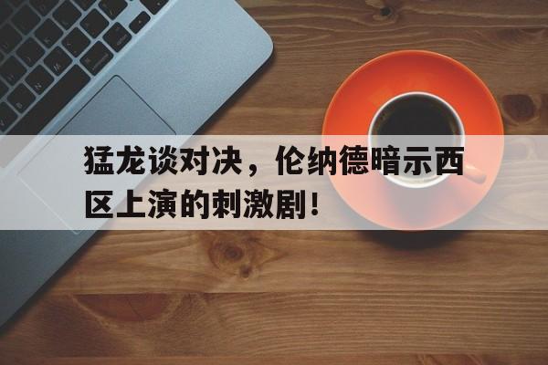 包含猛龙谈对决，伦纳德暗示西区上演的刺激剧！的词条