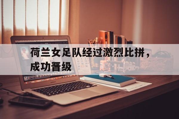 荷兰女足队经过激烈比拼，成功晋级