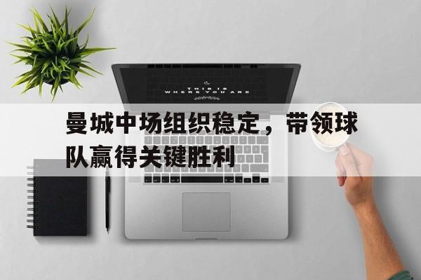 曼城中场组织稳定，带领球队赢得关键胜利的简单介绍
