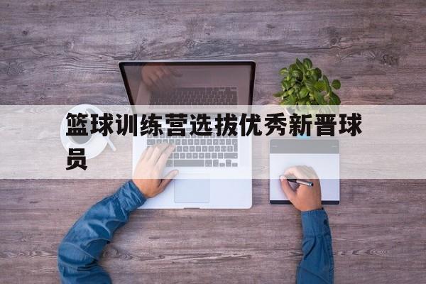 篮球训练营选拔优秀新晋球员