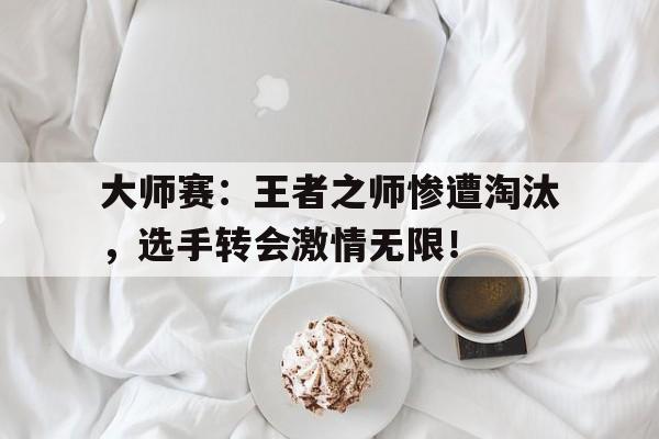 大师赛：王者之师惨遭淘汰，选手转会激情无限！