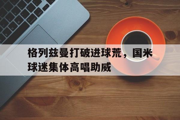 格列兹曼打破进球荒，国米球迷集体高唱助威足球小将欧洲篇国语版52