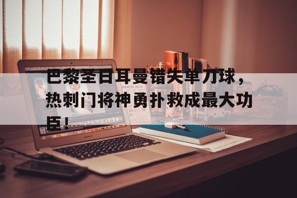 巴黎圣日耳曼错失单刀球，热刺门将神勇扑救成最大功臣！